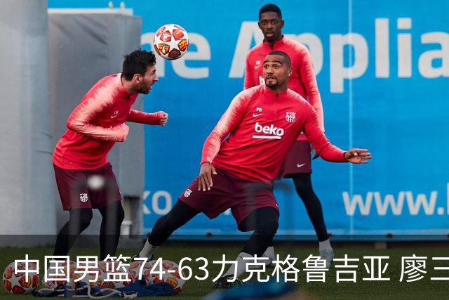 中国男篮74-63力克格鲁吉亚 廖三宁砍18分展现拼搏韧性