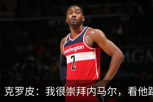 克罗皮：我很崇拜内马尔，看他踢球简直不可思议