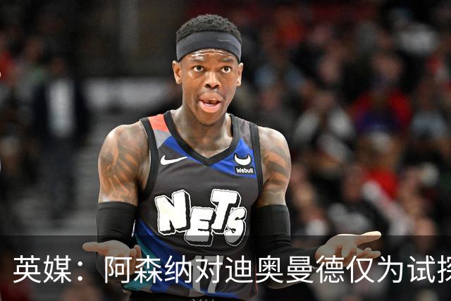英媒：阿森纳对迪奥曼德仅为试探性询价，已考察巴尔科拉等