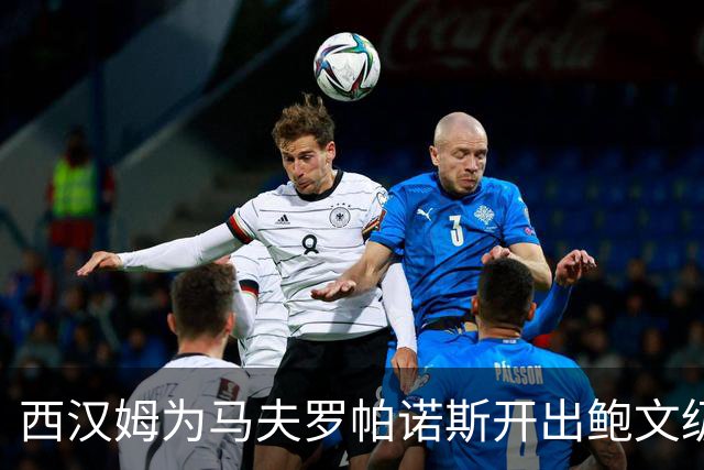 西汉姆为马夫罗帕诺斯开出鲍文级合同，下赛季无缘英超成续约最大变数