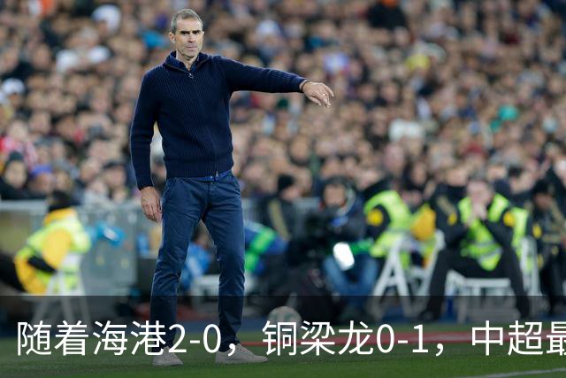 随着海港2-0，铜梁龙0-1，中超最新排名出炉！铜梁龙落后蓉城14分